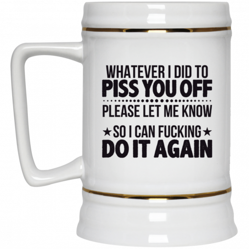 Whatever I Did To Piss You Off Please Let Me Know So I Can Fucking Do It Again Mug, Coffee Mug, Travel Mug