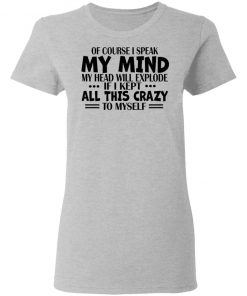 Of Course I Speak My Mind My Head Will Explode If I Kept All This Crazy To Myself Shirt