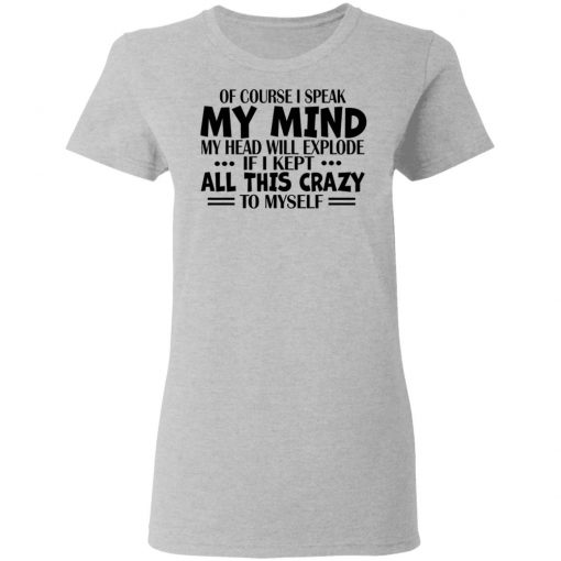 Of Course I Speak My Mind My Head Will Explode If I Kept All This Crazy To Myself Shirt