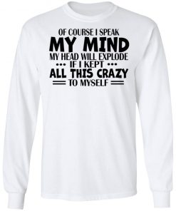 Of Course I Speak My Mind My Head Will Explode If I Kept All This Crazy To Myself Shirt