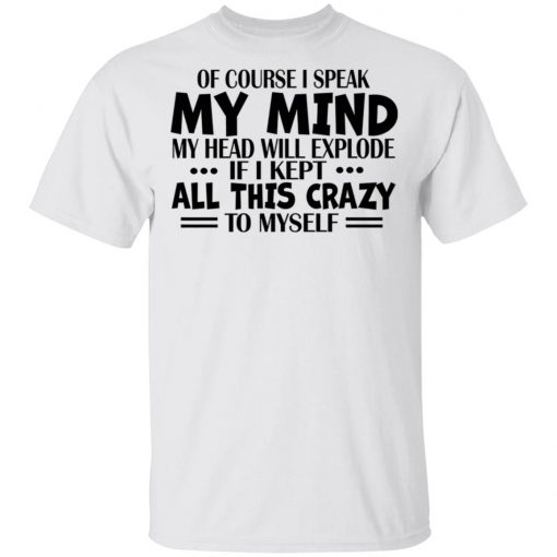 Of Course I Speak My Mind My Head Will Explode If I Kept All This Crazy To Myself Shirt