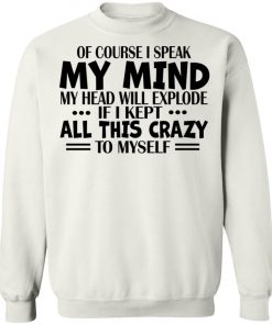 Of Course I Speak My Mind My Head Will Explode If I Kept All This Crazy To Myself Shirt