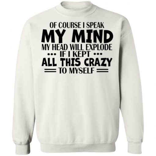 Of Course I Speak My Mind My Head Will Explode If I Kept All This Crazy To Myself Shirt