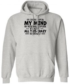 Of Course I Speak My Mind My Head Will Explode If I Kept All This Crazy To Myself Shirt