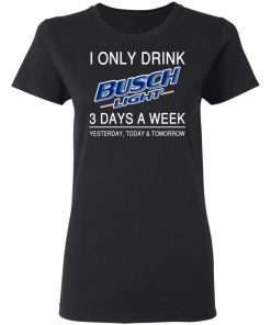 I Only Drink Busch Light 3 Days A Week Yesterday Today And Tomorrow Shirt