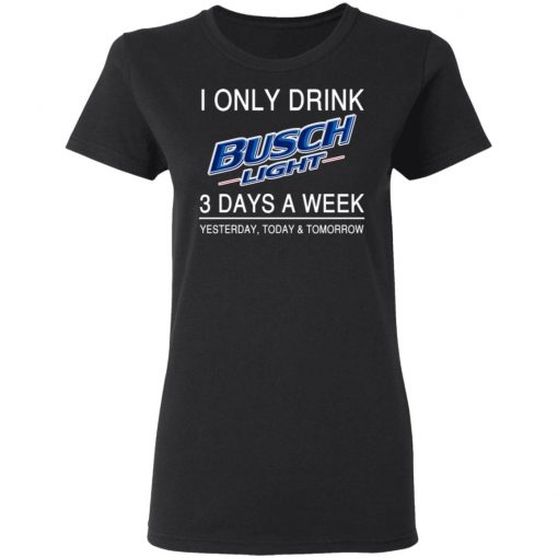 I Only Drink Busch Light 3 Days A Week Yesterday Today And Tomorrow Shirt