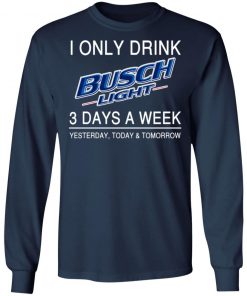 I Only Drink Busch Light 3 Days A Week Yesterday Today And Tomorrow Shirt