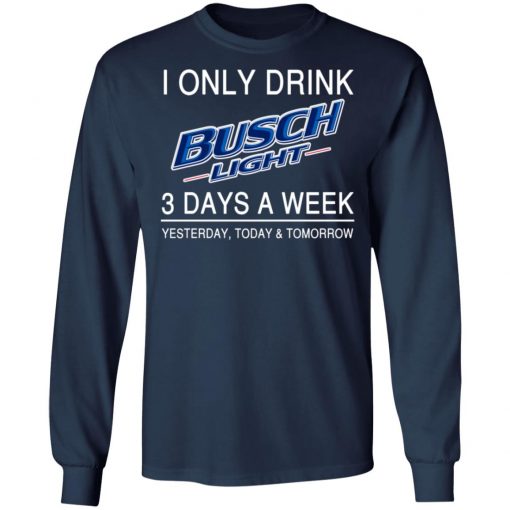 I Only Drink Busch Light 3 Days A Week Yesterday Today And Tomorrow Shirt