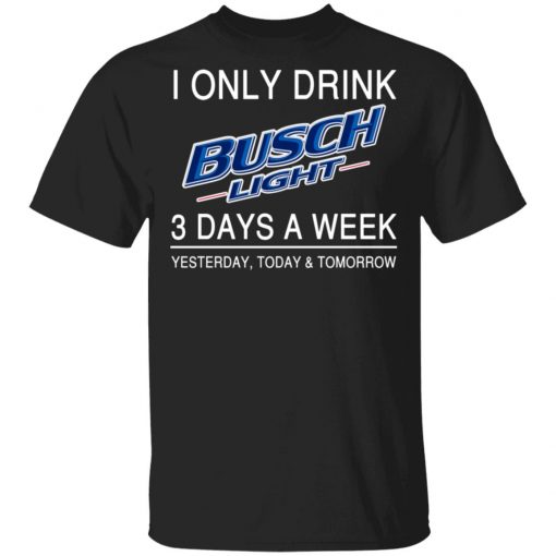 I Only Drink Busch Light 3 Days A Week Yesterday Today And Tomorrow Shirt