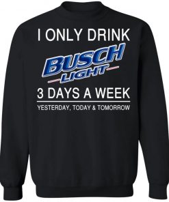 I Only Drink Busch Light 3 Days A Week Yesterday Today And Tomorrow Shirt