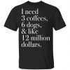 I Need 3 Coffees 6 Dogs And Like 12 Million Dollars Shirt