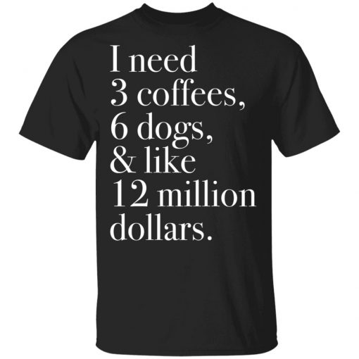 I Need 3 Coffees 6 Dogs And Like 12 Million Dollars Shirt