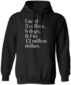 I Need 3 Coffees 6 Dogs And Like 12 Million Dollars Shirt