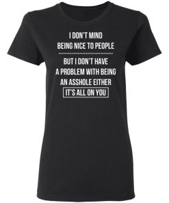 I Don't Mind Being Nice To People But I Don't Have A Problem With Being An Asshole Either It's All On You Shirt