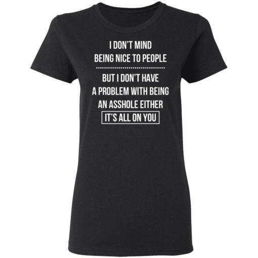 I Don't Mind Being Nice To People But I Don't Have A Problem With Being An Asshole Either It's All On You Shirt