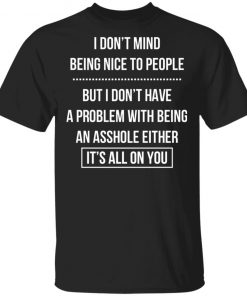 I Don't Mind Being Nice To People But I Don't Have A Problem With Being An Asshole Either It's All On You Shirt