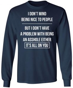 I Don't Mind Being Nice To People But I Don't Have A Problem With Being An Asshole Either It's All On You Shirt