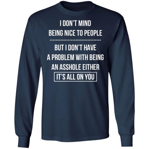 I Don't Mind Being Nice To People But I Don't Have A Problem With Being An Asshole Either It's All On You Shirt