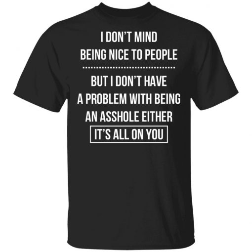 I Don't Mind Being Nice To People But I Don't Have A Problem With Being An Asshole Either It's All On You Shirt