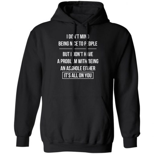 I Don't Mind Being Nice To People But I Don't Have A Problem With Being An Asshole Either It's All On You Shirt