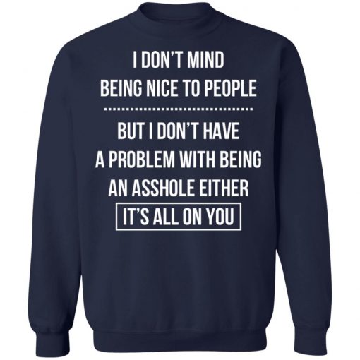 I Don't Mind Being Nice To People But I Don't Have A Problem With Being An Asshole Either It's All On You Shirt