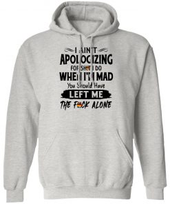 I Ain't Apologizing For Shit I Do When I'm Mad You Should Have Left Me The Fuck Alone Shirt