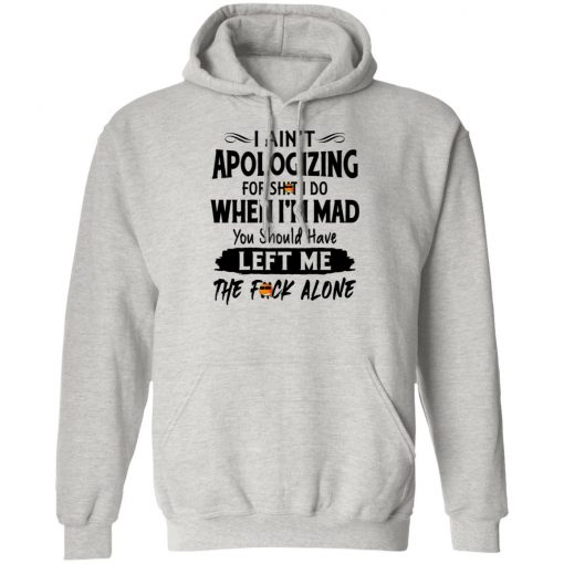 I Ain't Apologizing For Shit I Do When I'm Mad You Should Have Left Me The Fuck Alone Shirt