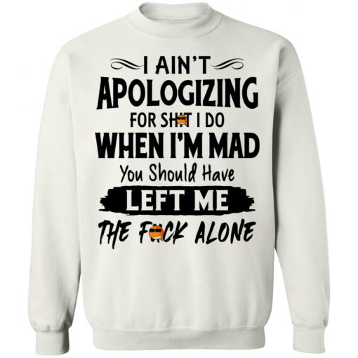 I Ain't Apologizing For Shit I Do When I'm Mad You Should Have Left Me The Fuck Alone Shirt