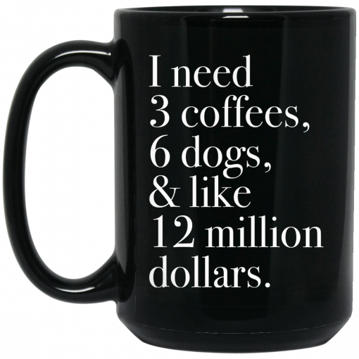 I Need 3 Coffees 6 Dogs And Like 12 Million Dollars Mug, Coffee Mug, Travel Mug