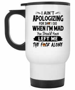 I Ain't Apologizing For Shit I Do When I'm Mad You Should Have Left Me The Fuck Alone Mug, Coffee Mug, Travel Mug