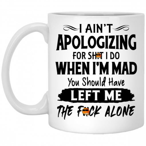 I Ain't Apologizing For Shit I Do When I'm Mad You Should Have Left Me The Fuck Alone Mug, Coffee Mug, Travel Mug