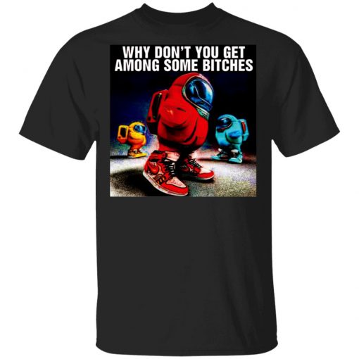 Why Don’t You Get Among Some Bitches Among Us Shirt