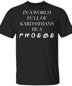 In A World Full Of Kardashians Be A Phoebe Shirt