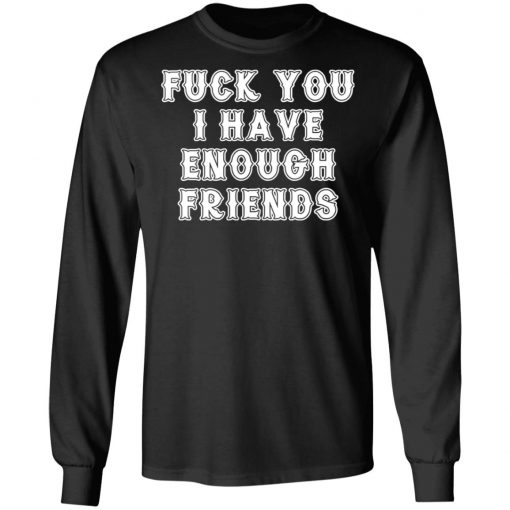 Fuck You I Have Enough Friends Shirt