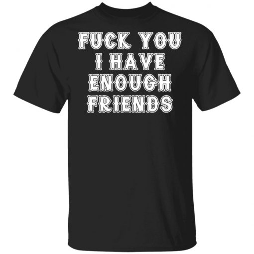 Fuck You I Have Enough Friends Shirt