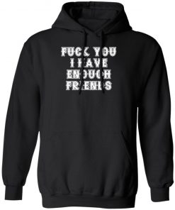 Fuck You I Have Enough Friends Shirt