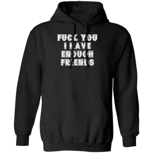 Fuck You I Have Enough Friends Shirt