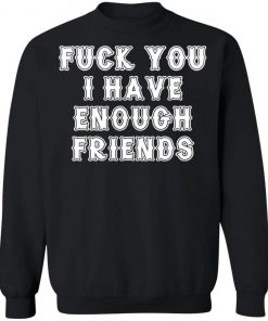 Fuck You I Have Enough Friends Shirt