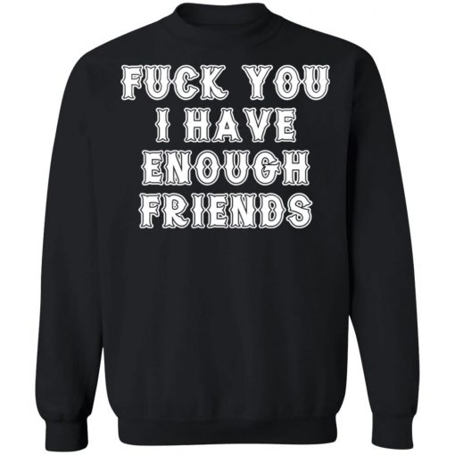 Fuck You I Have Enough Friends Shirt