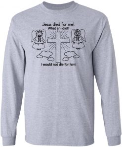 Jesus Died For Me What An Idiot Shirt