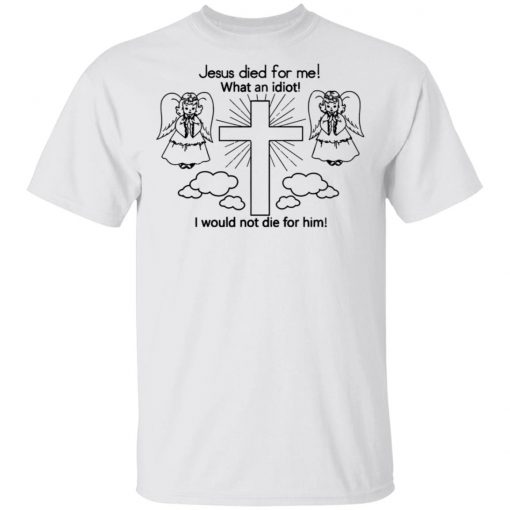 Jesus Died For Me What An Idiot Shirt