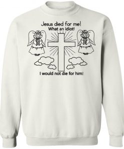 Jesus Died For Me What An Idiot Shirt