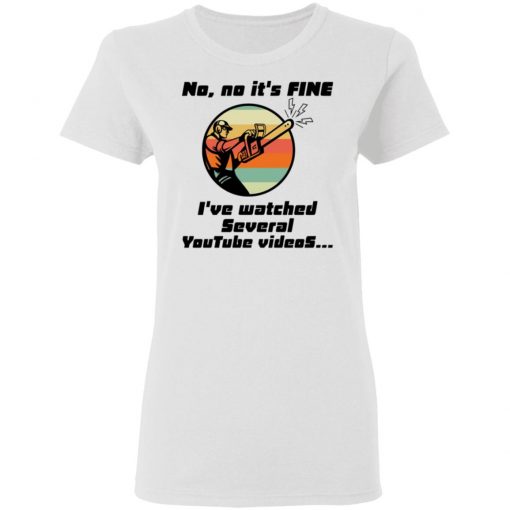 Chainsaw No No It Is Fine I’ve Watched Several Youtube Videos Shirt