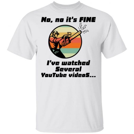 Chainsaw No No It Is Fine I’ve Watched Several Youtube Videos Shirt