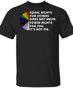 Equal Rights For Others Does No Mean Fewer Rights For You It's Not Pie Shirt