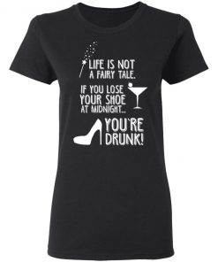 Life Is Not A Fairy Tale If You Lose Your Shoe At Midnight You're Drunk Shirt