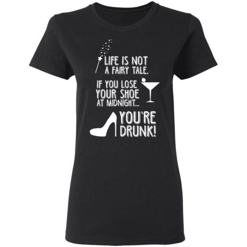 Life Is Not A Fairy Tale If You Lose Your Shoe At Midnight You're Drunk Shirt