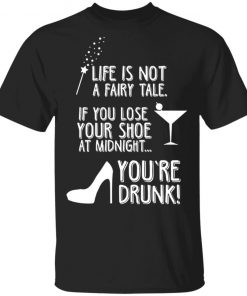 Life Is Not A Fairy Tale If You Lose Your Shoe At Midnight You're Drunk Shirt