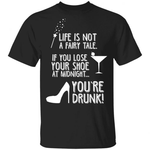 Life Is Not A Fairy Tale If You Lose Your Shoe At Midnight You're Drunk Shirt