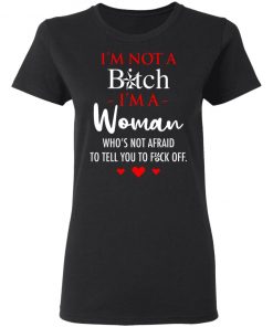 I'm Not A Bitch I'm A Woman Who's Not Afraid To Tell You To Fuck Off Shirt